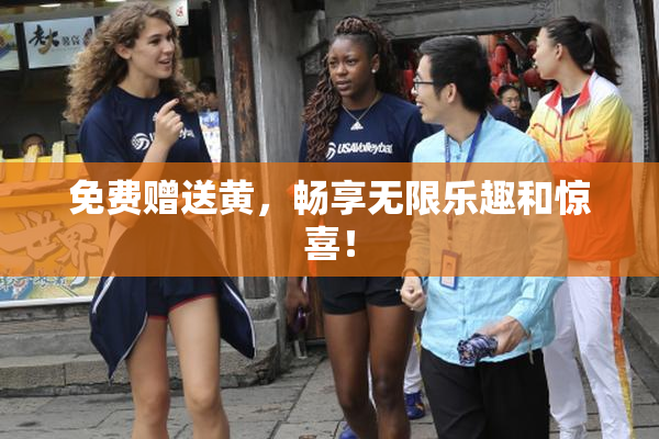 免费赠送黄，畅享无限乐趣和惊喜！