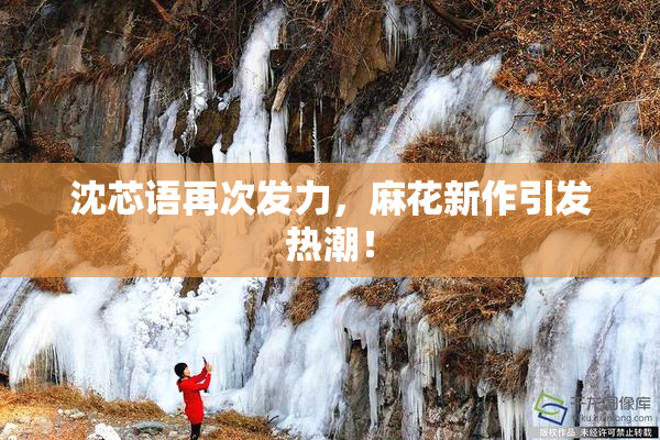 沈芯语再次发力，麻花新作引发热潮！