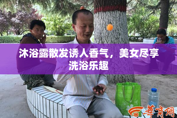 沐浴露散发诱人香气，美女尽享洗浴乐趣