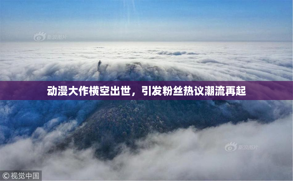 动漫大作横空出世，引发粉丝热议潮流再起