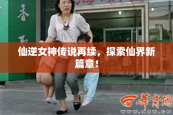 仙逆女神传说再续，探索仙界新篇章！