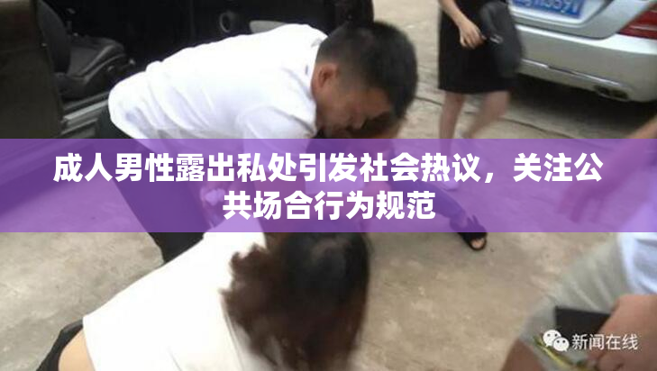 成人男性露出私处引发社会热议，关注公共场合行为规范