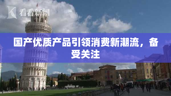 国产优质产品引领消费新潮流，备受关注