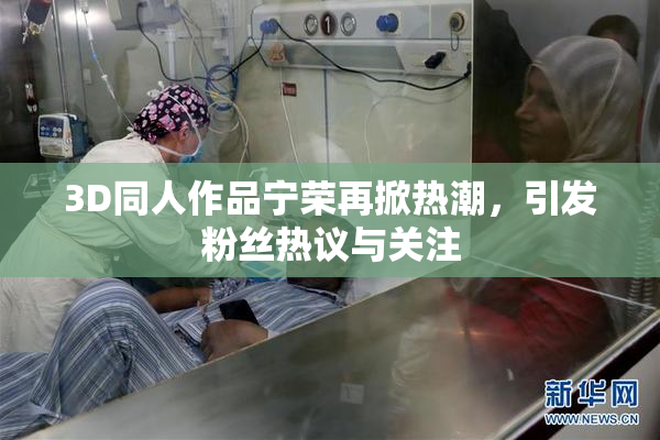 3D同人作品宁荣再掀热潮，引发粉丝热议与关注