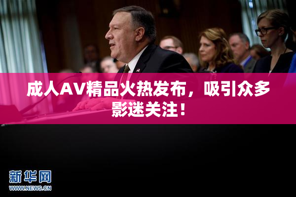 成人AV精品火热发布，吸引众多影迷关注！