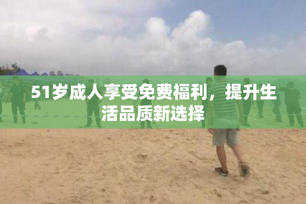 51岁成人享受免费福利，提升生活品质新选择