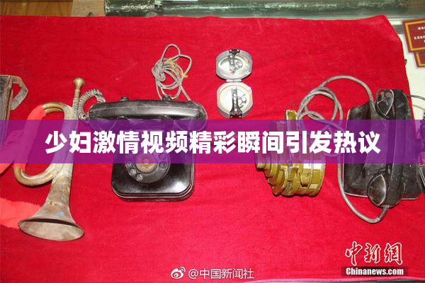 少妇激情视频精彩瞬间引发热议
