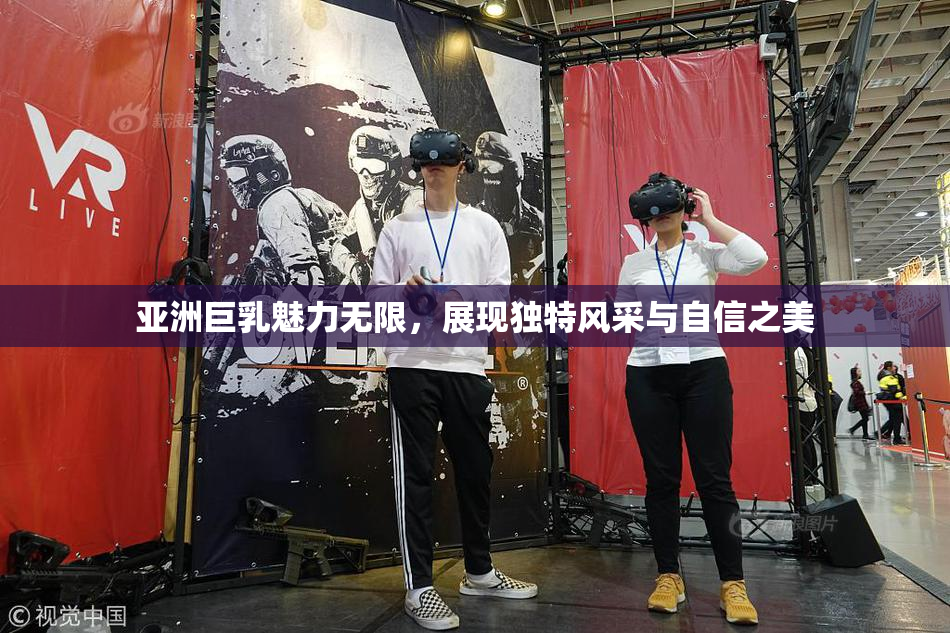 亚洲巨乳魅力无限，展现独特风采与自信之美