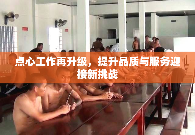 点心工作再升级，提升品质与服务迎接新挑战