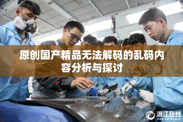 原创国产精品无法解码的乱码内容分析与探讨