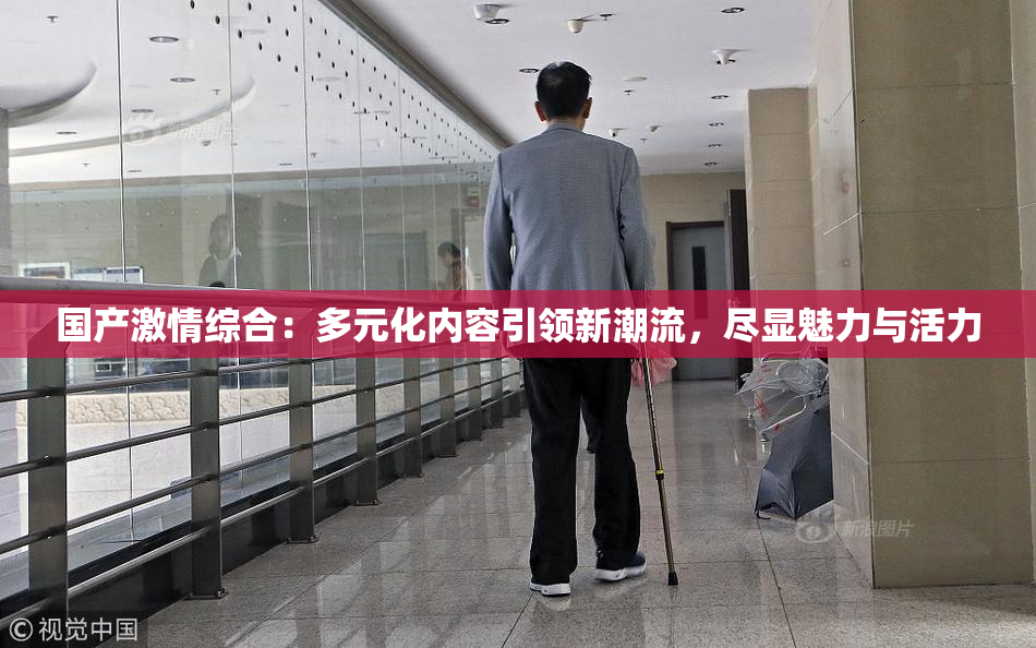 国产激情综合：多元化内容引领新潮流，尽显魅力与活力