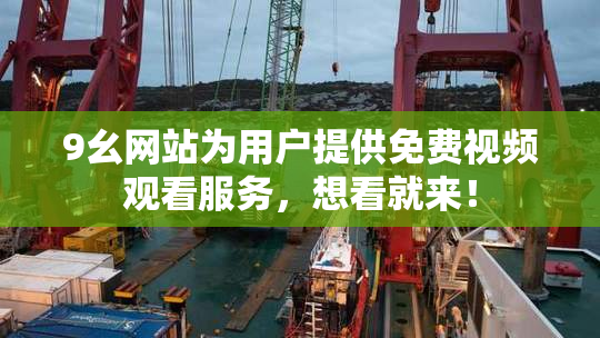 9幺网站为用户提供免费视频观看服务，想看就来！