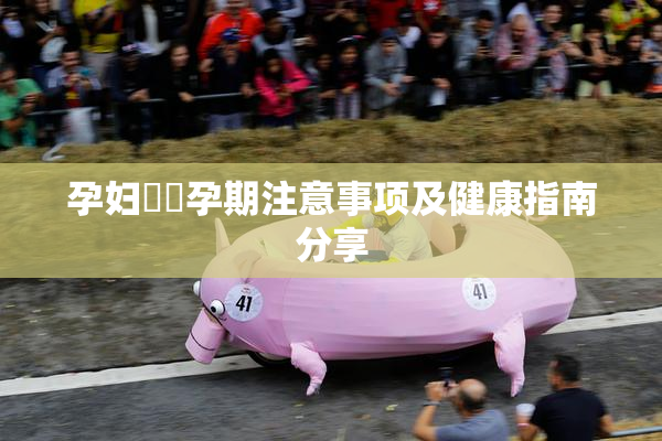 孕妇乂乄孕期注意事项及健康指南分享