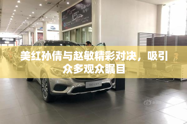 美红孙倩与赵敏精彩对决，吸引众多观众瞩目