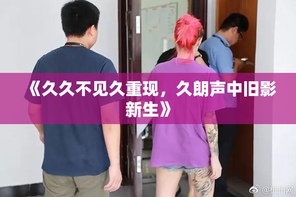 《久久不见久重现，久朗声中旧影新生》