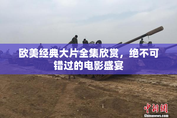 欧美经典大片全集欣赏，绝不可错过的电影盛宴