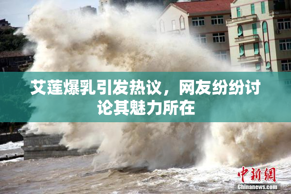 艾莲爆乳引发热议，网友纷纷讨论其魅力所在