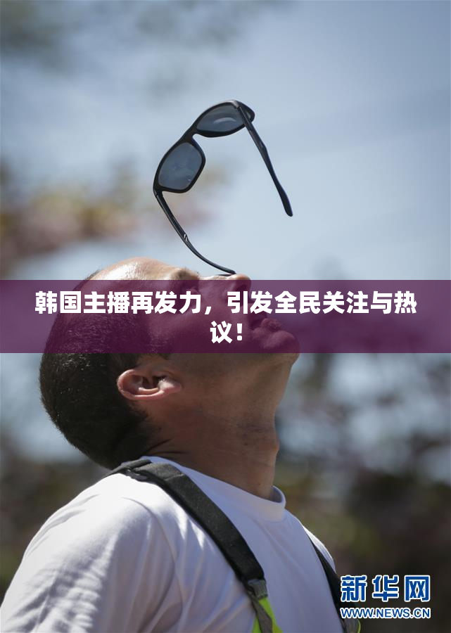 韩国主播再发力，引发全民关注与热议！