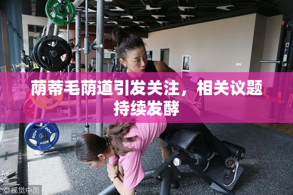 荫蒂毛荫道引发关注，相关议题持续发酵