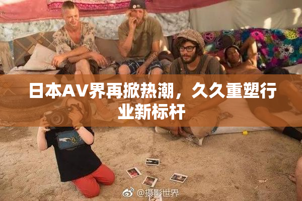 日本AV界再掀热潮，久久重塑行业新标杆
