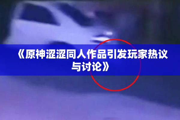 《原神涩涩同人作品引发玩家热议与讨论》
