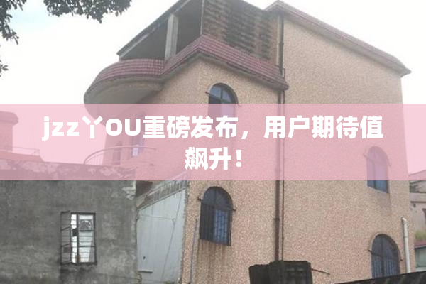 jzz丫OU重磅发布，用户期待值飙升！