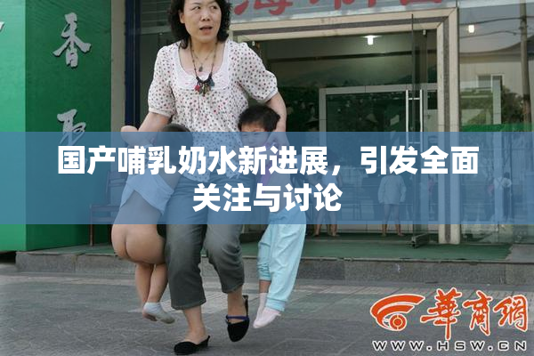 国产哺乳奶水新进展，引发全面关注与讨论