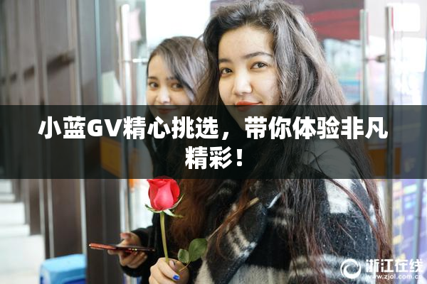 小蓝GV精心挑选，带你体验非凡精彩！