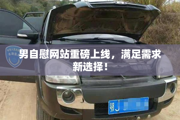 男自慰网站重磅上线，满足需求新选择！
