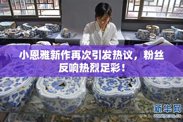 小恩雅新作再次引发热议，粉丝反响热烈足彩！