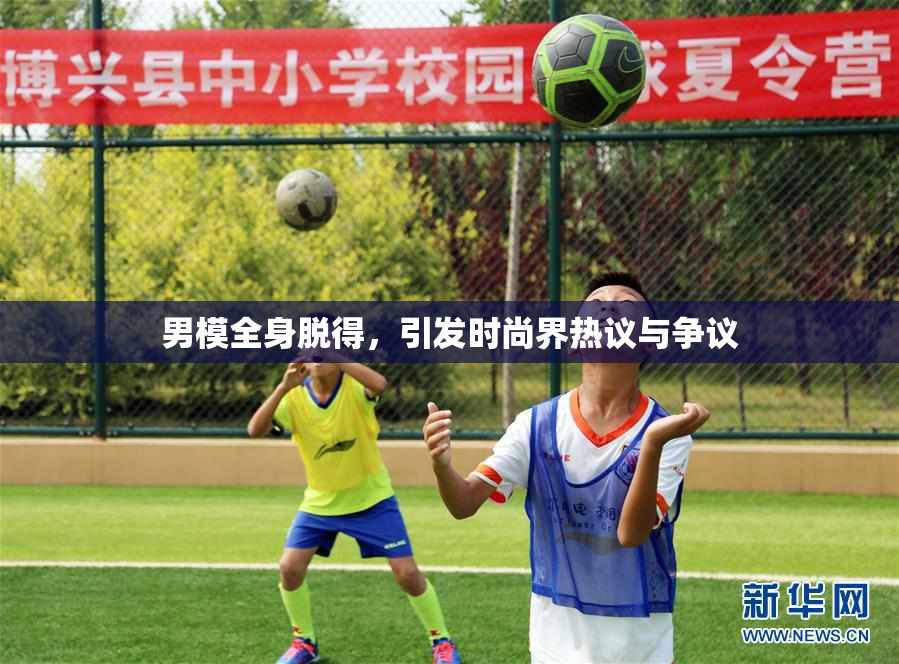 男模全身脱得，引发时尚界热议与争议