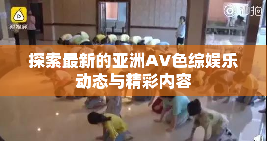 探索最新的亚洲AV色综娱乐动态与精彩内容
