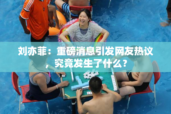 刘亦菲：重磅消息引发网友热议，究竟发生了什么？