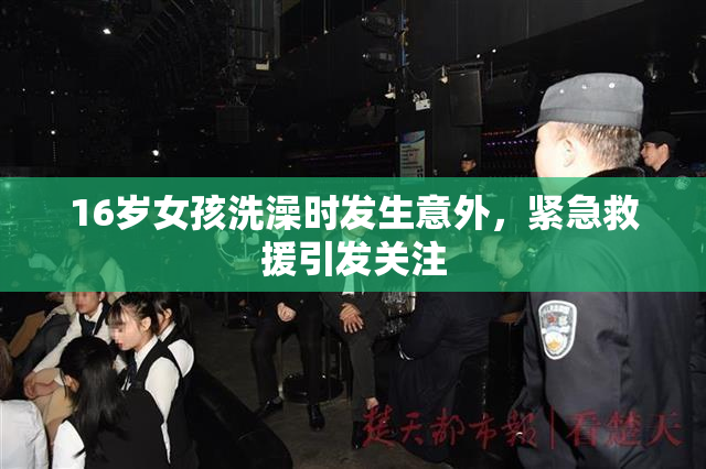 16岁女孩洗澡时发生意外，紧急救援引发关注
