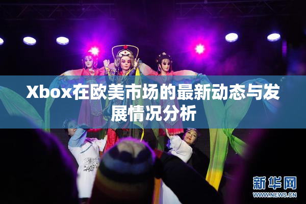 Xbox在欧美市场的最新动态与发展情况分析