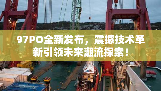 97PO全新发布，震撼技术革新引领未来潮流探索！