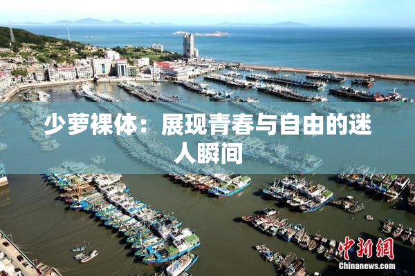 少萝裸体：展现青春与自由的迷人瞬间