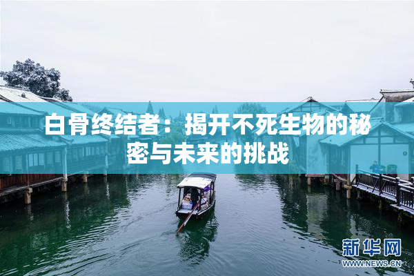 白骨终结者：揭开不死生物的秘密与未来的挑战