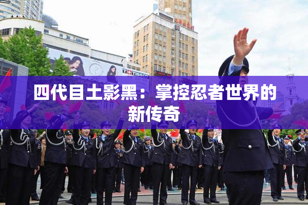 四代目土影黑：掌控忍者世界的新传奇