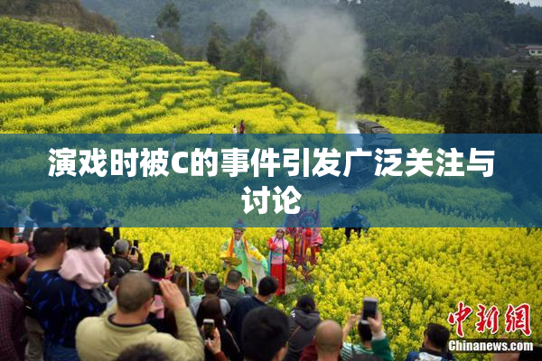 演戏时被C的事件引发广泛关注与讨论