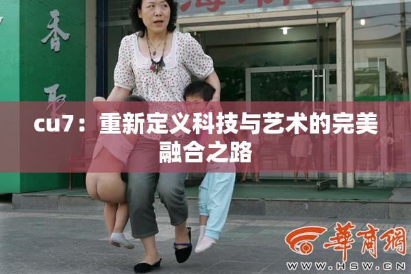 cu7：重新定义科技与艺术的完美融合之路