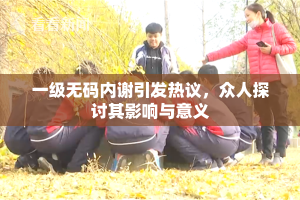 一级无码内谢引发热议，众人探讨其影响与意义