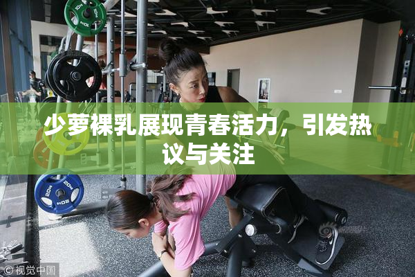 少萝裸乳展现青春活力，引发热议与关注