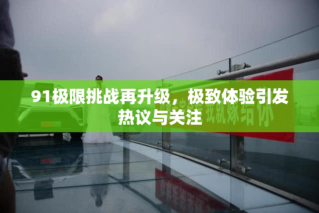 91极限挑战再升级，极致体验引发热议与关注