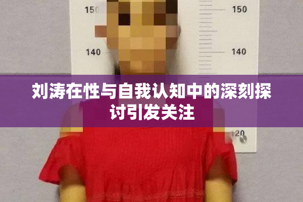 刘涛在性与自我认知中的深刻探讨引发关注