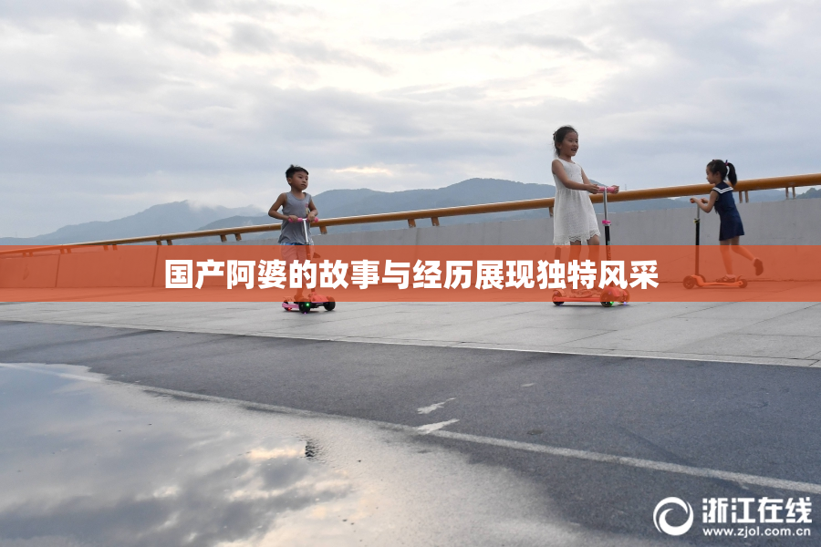 国产阿婆的故事与经历展现独特风采