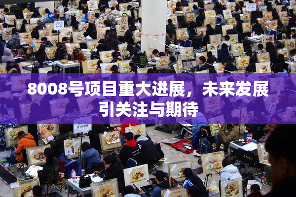 8008号项目重大进展，未来发展引关注与期待