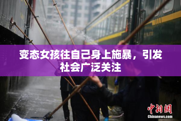 变态女孩往自己身上施暴，引发社会广泛关注