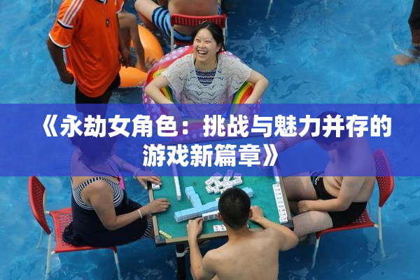 《永劫女角色：挑战与魅力并存的游戏新篇章》
