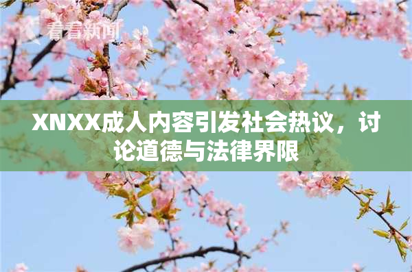 XNXX成人内容引发社会热议，讨论道德与法律界限